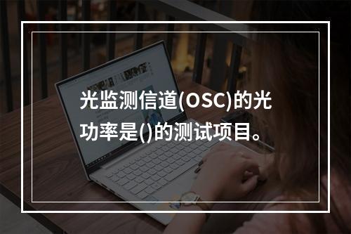 光监测信道(OSC)的光功率是()的测试项目。