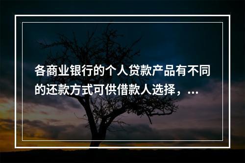 各商业银行的个人贷款产品有不同的还款方式可供借款人选择，包括