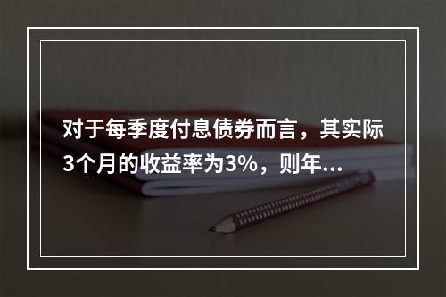 对于每季度付息债券而言，其实际3个月的收益率为3%，则年实际