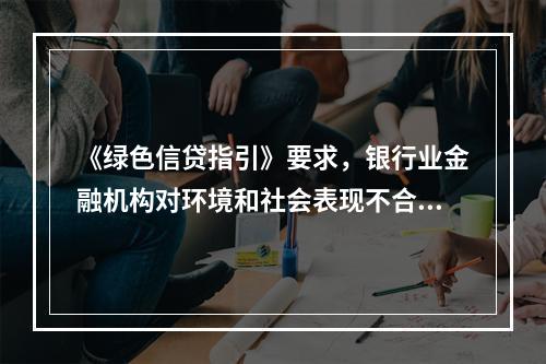 《绿色信贷指引》要求，银行业金融机构对环境和社会表现不合规的