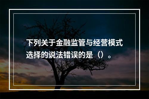 下列关于金融监管与经营模式选择的说法错误的是（）。