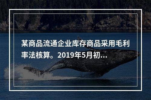 某商品流通企业库存商品采用毛利率法核算。2019年5月初，W