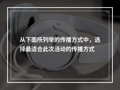 从下面所列举的传播方式中，选择最适合此次活动的传播方式