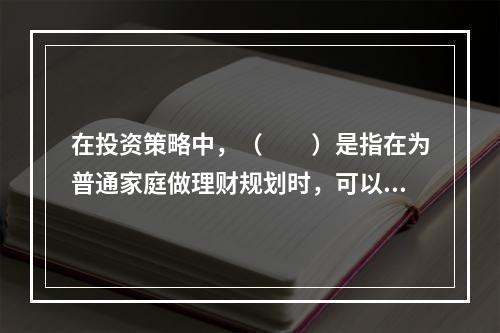 在投资策略中，（　　）是指在为普通家庭做理财规划时，可以为