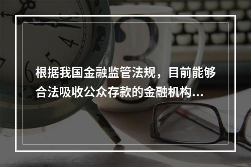 根据我国金融监管法规，目前能够合法吸收公众存款的金融机构只有