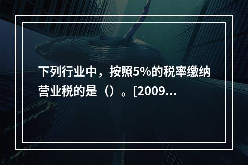 下列行业中，按照5%的税率缴纳营业税的是（）。[2009年5