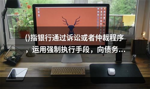 ()指银行通过诉讼或者仲裁程序，运用强制执行手段，向债务关联