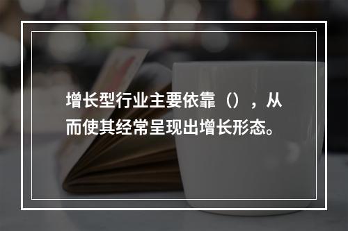 增长型行业主要依靠（），从而使其经常呈现出增长形态。