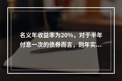 名义年收益率为20%，对于半年付息一次的债券而言，则年实际收