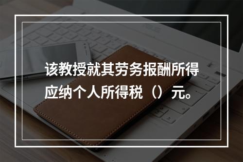 该教授就其劳务报酬所得应纳个人所得税（）元。