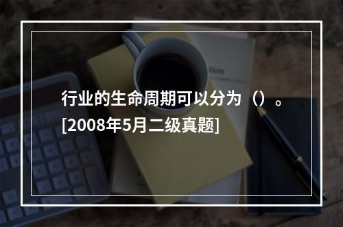 行业的生命周期可以分为（）。[2008年5月二级真题]