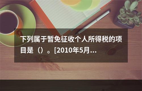 下列属于暂免征收个人所得税的项目是（）。[2010年5月二级