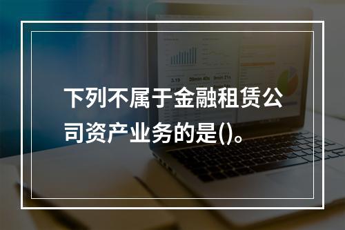 下列不属于金融租赁公司资产业务的是()。