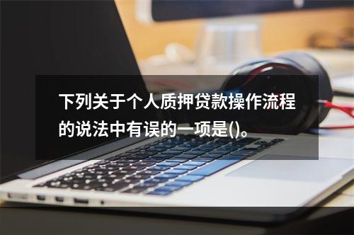 下列关于个人质押贷款操作流程的说法中有误的一项是()。