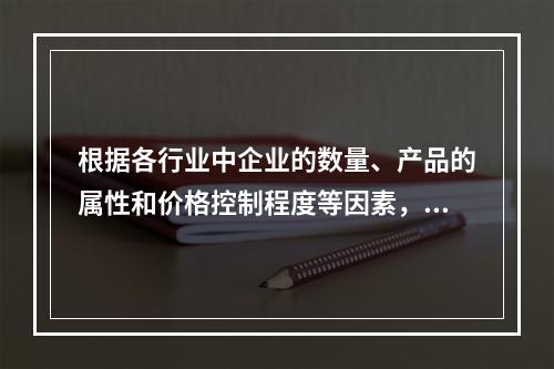 根据各行业中企业的数量、产品的属性和价格控制程度等因素，可将