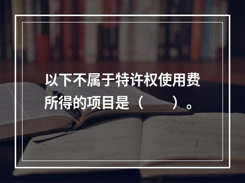 以下不属于特许权使用费所得的项目是（　　）。