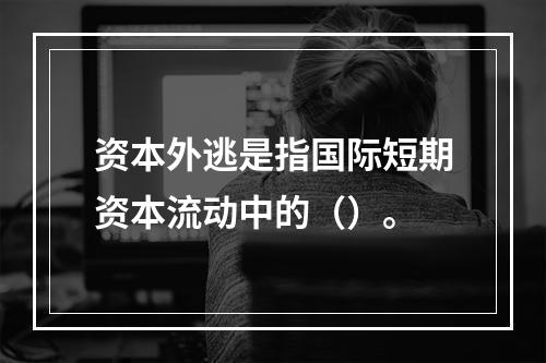 资本外逃是指国际短期资本流动中的（）。