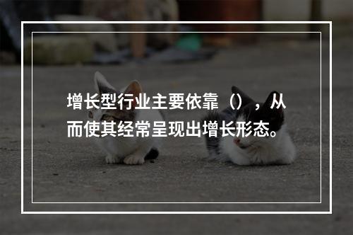 增长型行业主要依靠（），从而使其经常呈现出增长形态。