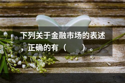 下列关于金融市场的表述，正确的有（　　）。