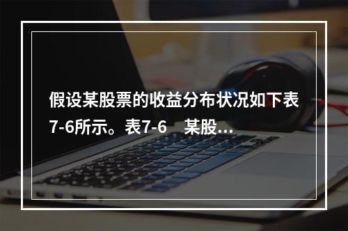 假设某股票的收益分布状况如下表7-6所示。表7-6　某股票的