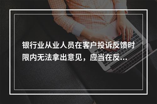 银行业从业人员在客户投诉反馈时限内无法拿出意见，应当在反馈时