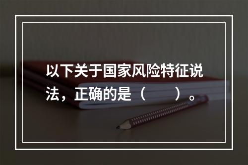 以下关于国家风险特征说法，正确的是（　　）。