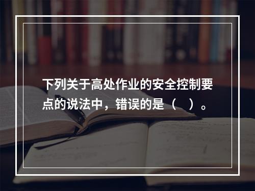 下列关于高处作业的安全控制要点的说法中，错误的是（　）。