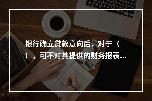 银行确立贷款意向后，对于（　　），可不对其提供的财务报表作严