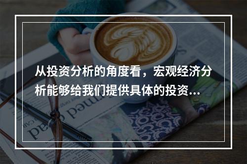 从投资分析的角度看，宏观经济分析能够给我们提供具体的投资领域