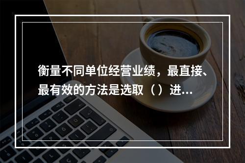 衡量不同单位经营业绩，最直接、最有效的方法是选取（ ）进行计