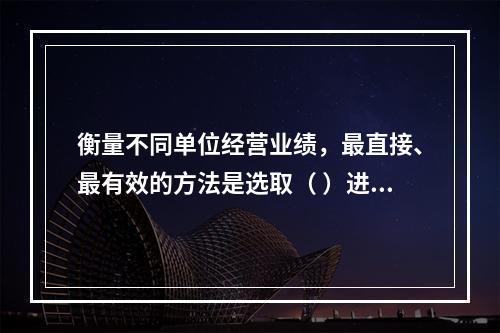 衡量不同单位经营业绩，最直接、最有效的方法是选取（ ）进行计