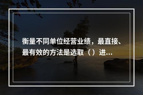 衡量不同单位经营业绩，最直接、最有效的方法是选取（ ）进行计