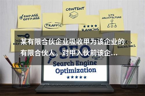 某有限合伙企业吸收甲为该企业的有限合伙人。对甲入伙前该企业既