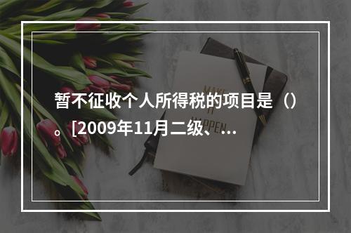 暂不征收个人所得税的项目是（）。[2009年11月二级、三级