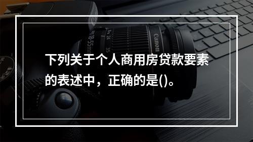 下列关于个人商用房贷款要素的表述中，正确的是()。