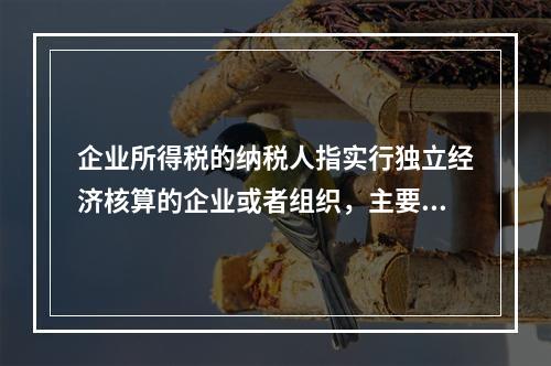 企业所得税的纳税人指实行独立经济核算的企业或者组织，主要包括