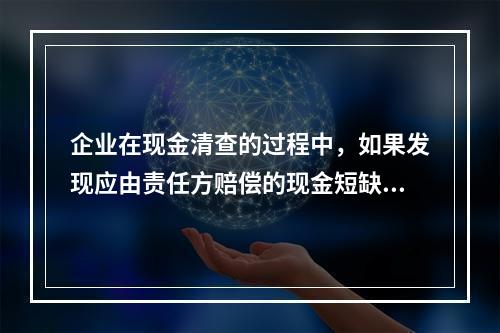 企业在现金清查的过程中，如果发现应由责任方赔偿的现金短缺，应