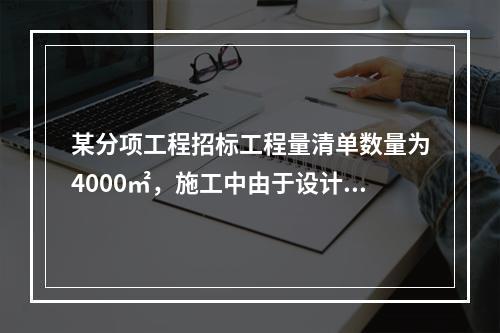 某分项工程招标工程量清单数量为4000㎡，施工中由于设计变更