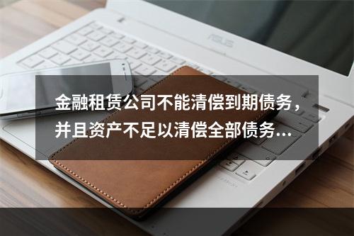 金融租赁公司不能清偿到期债务，并且资产不足以清偿全部债务或者