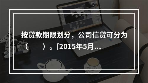 按贷款期限划分，公司信贷可分为（　　）。[2015年5月真题