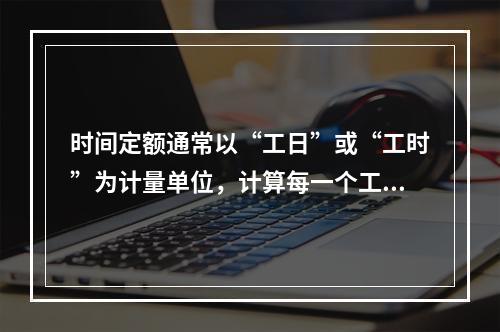 时间定额通常以“工日”或“工时”为计量单位，计算每一个工日按