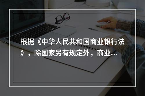 根据《中华人民共和国商业银行法》，除国家另有规定外，商业银行