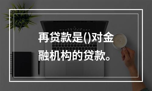 再贷款是()对金融机构的贷款。