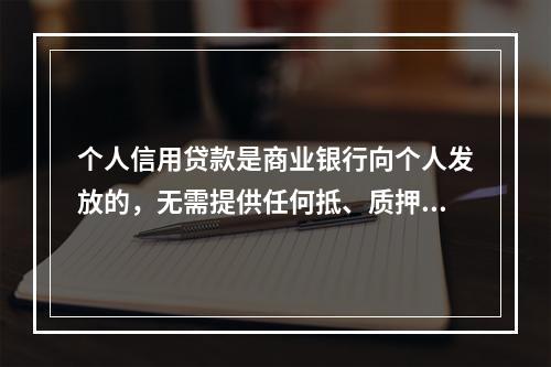 个人信用贷款是商业银行向个人发放的，无需提供任何抵、质押物，