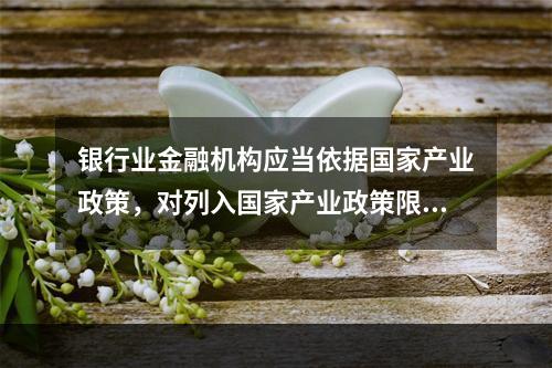 银行业金融机构应当依据国家产业政策，对列入国家产业政策限制和