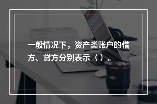 一般情况下，资产类账户的借方、贷方分别表示（ ）。