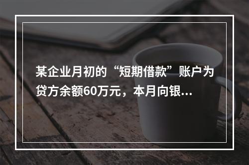 某企业月初的“短期借款”账户为贷方余额60万元，本月向银行借