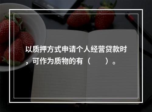 以质押方式申请个人经营贷款时，可作为质物的有（　　）。