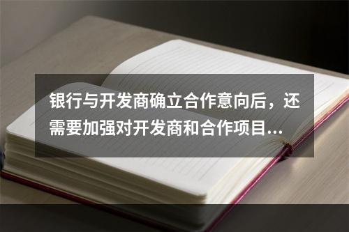 银行与开发商确立合作意向后，还需要加强对开发商和合作项目的管