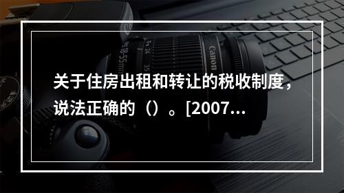 关于住房出租和转让的税收制度，说法正确的（）。[2007年5